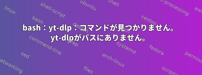 bash：yt-dlp：コマンドが見つかりません。 yt-dlpがパスにありません。