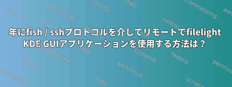 2023年にfish / sshプロトコルを介してリモートでfilelight KDE GUIアプリケーションを使用する方法は？