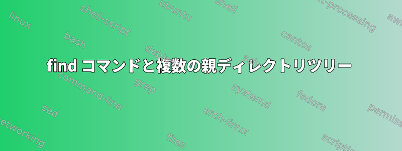 find コマンドと複数の親ディレクトリツリー