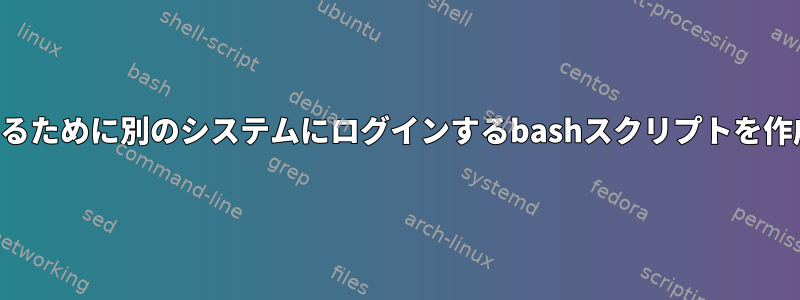 タスクを実行するために別のシステムにログインするbashスクリプトを作成する方法は？