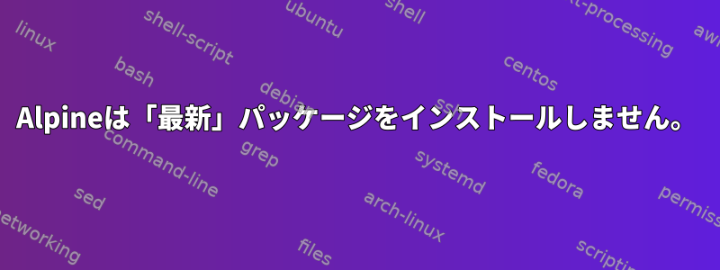 Alpineは「最新」パッケージをインストールしません。