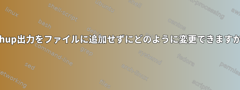 nohup出力をファイルに追加せずにどのように変更できますか？