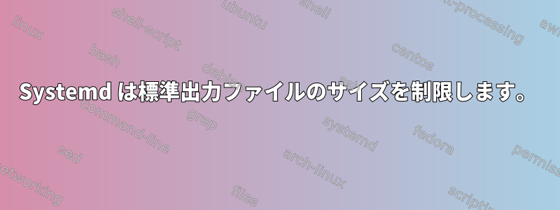 Systemd は標準出力ファイルのサイズを制限します。