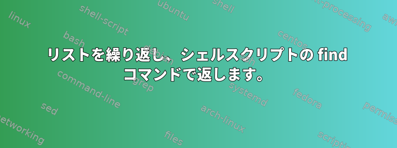 リストを繰り返し、シェルスクリプトの find コマンドで返します。