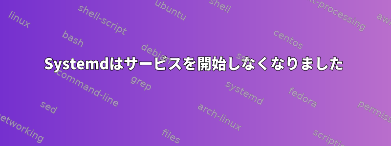 Systemdはサービスを開始しなくなりました