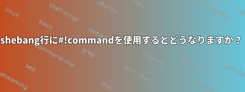 shebang行に#!commandを使用するとどうなりますか？