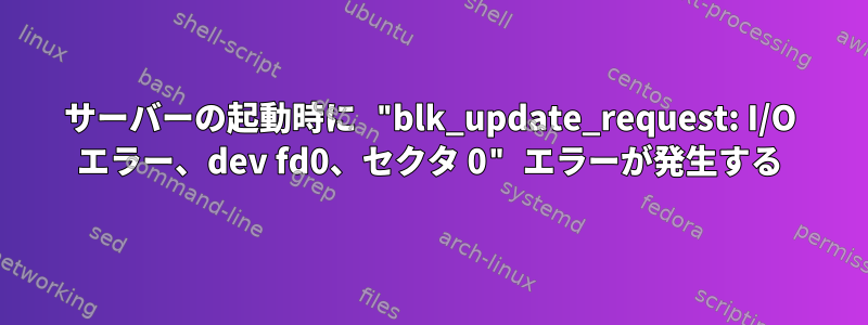 サーバーの起動時に "blk_update_request: I/O エラー、dev fd0、セクタ 0" エラーが発生する