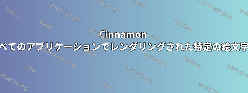 Cinnamon Desktopを使用するときに、すべてのアプリケーションでレンダリングされた特定の絵文字を削除する方法はありますか？