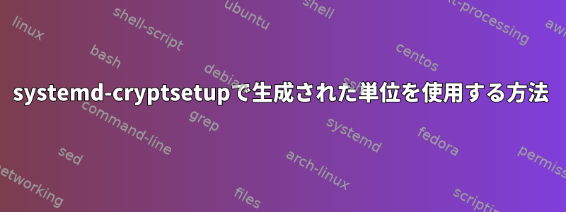 systemd-cryptsetupで生成された単位を使用する方法