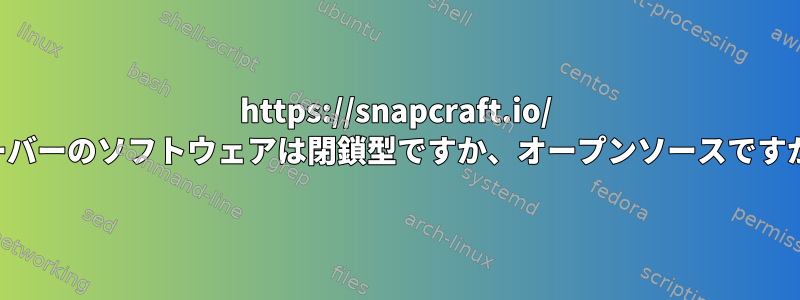 https://snapcraft.io/ サーバーのソフトウェアは閉鎖型ですか、オープンソースですか？