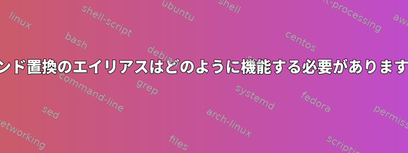 コマンド置換のエイリアスはどのように機能する必要がありますか？