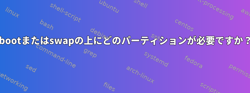 /bootまたはswapの上にどのパーティションが必要ですか？