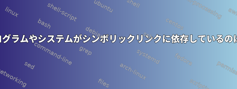 いくつかのプログラムやシステムがシンボリックリンクに依存しているのはなぜですか？