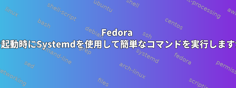 Fedora 37で起動時にSystemdを使用して簡単なコマンドを実行しますか？