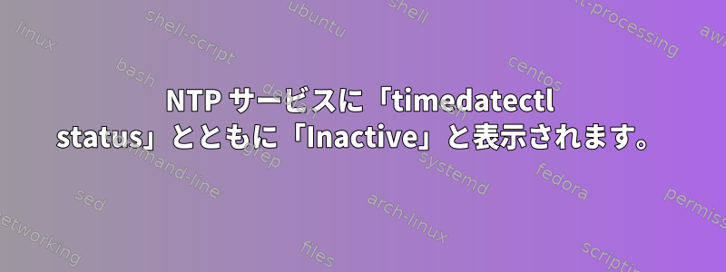 NTP サービスに「timedatectl status」とともに「Inactive」と表示されます。