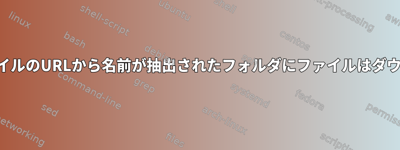 ダウンロードしたファイルのURLから名前が抽出されたフォルダにファイルはダウンロードされません。