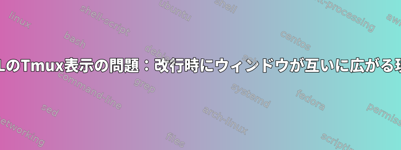 WSLのTmux表示の問題：改行時にウィンドウが互いに広がる現象