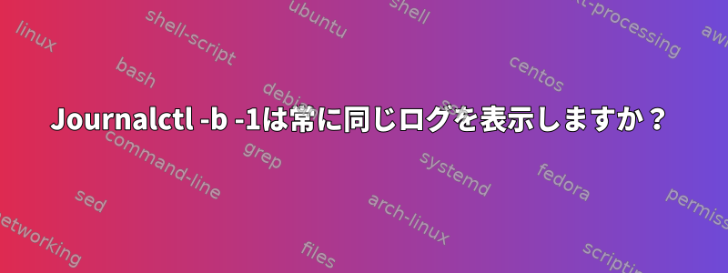 Journalctl -b -1は常に同じログを表示しますか？