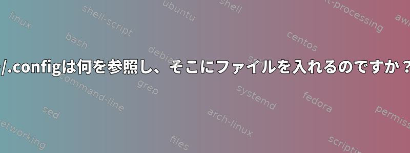 ~/.configは何を参照し、そこにファイルを入れるのですか？