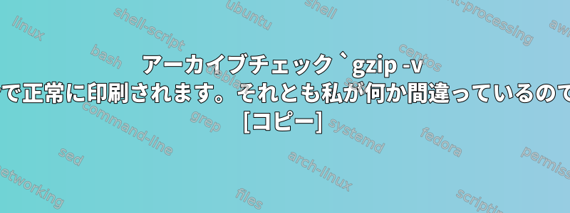 アーカイブチェック `gzip -v -t`はstderrで正常に印刷されます。それとも私が何か間違っているのでしょうか？ [コピー]