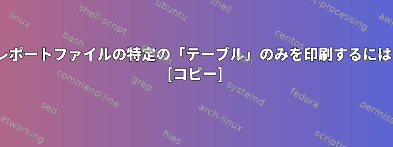 sedを使用してテキストレポートファイルの特定の「テーブル」のみを印刷するにはどうすればよいですか？ [コピー]