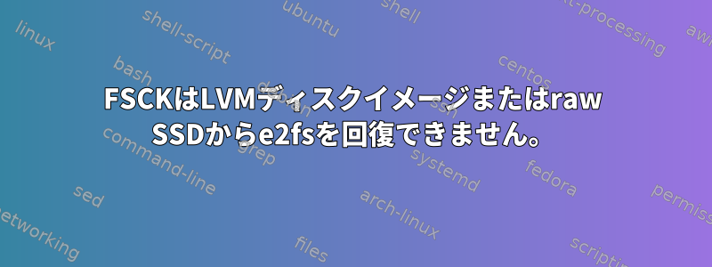 FSCKはLVMディスクイメージまたはraw SSDからe2fsを回復できません。