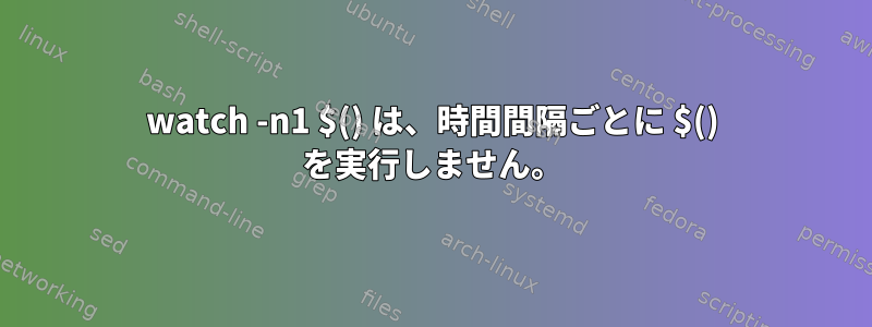 watch -n1 $() は、時間間隔ごとに $() を実行しません。