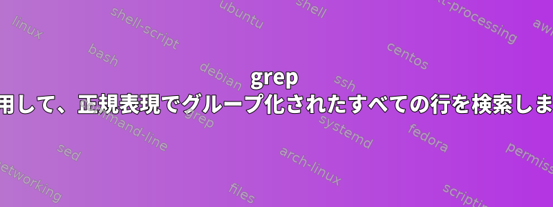 grep を使用して、正規表現でグループ化されたすべての行を検索します。