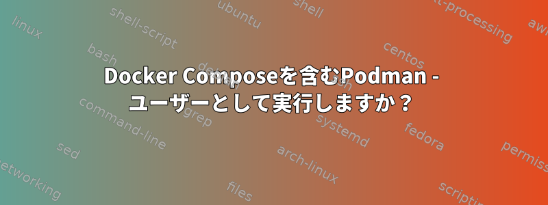 Docker Composeを含むPodman - ユーザーとして実行しますか？