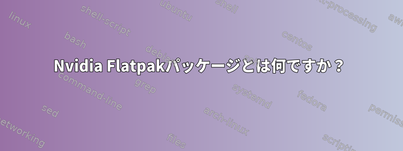 Nvidia Flatpakパッケージとは何ですか？