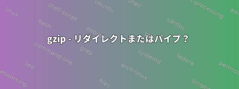 gzip - リダイレクトまたはパイプ？