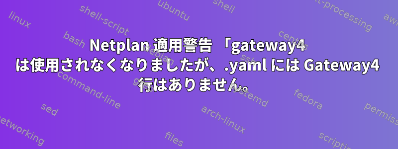 Netplan 適用警告 「gateway4 は使用されなくなりましたが、.yaml には Gateway4 行はありません。