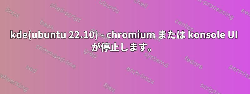 kde(ubuntu 22.10) - chromium または konsole UI が停止します。