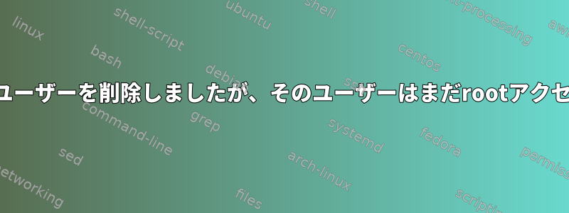 sudoersファイルからユーザーを削除しましたが、そのユーザーはまだrootアクセス権を持っています。