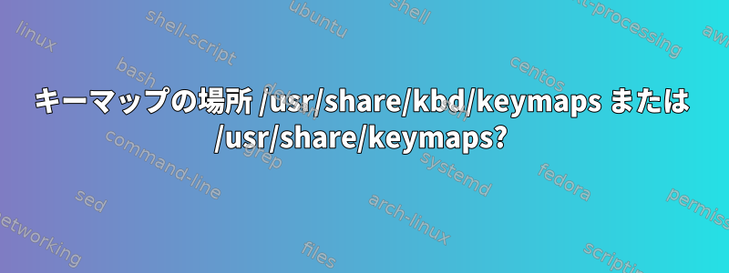 キーマップの場所 /usr/share/kbd/keymaps または /usr/share/keymaps?