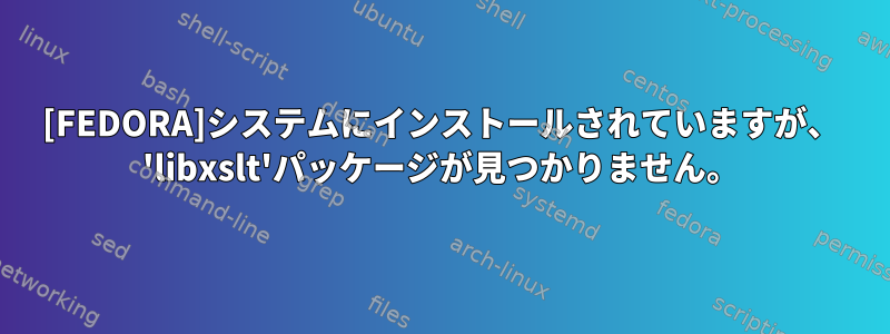 [FEDORA]システムにインストールされていますが、 'libxslt'パッケージが見つかりません。