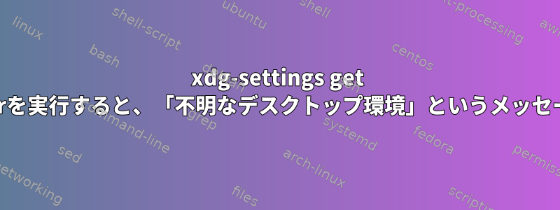 xdg-settings get default-we-browserを実行すると、「不明なデスクトップ環境」というメッセージが表示されます。