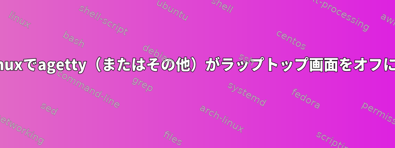 後で、UIではなくLinuxでagetty（またはその他）がラップトップ画面をオフにすることを許可する