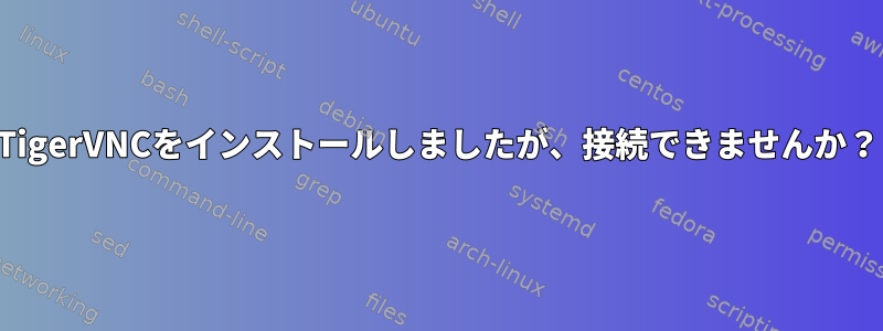 TigerVNCをインストールしましたが、接続できませんか？