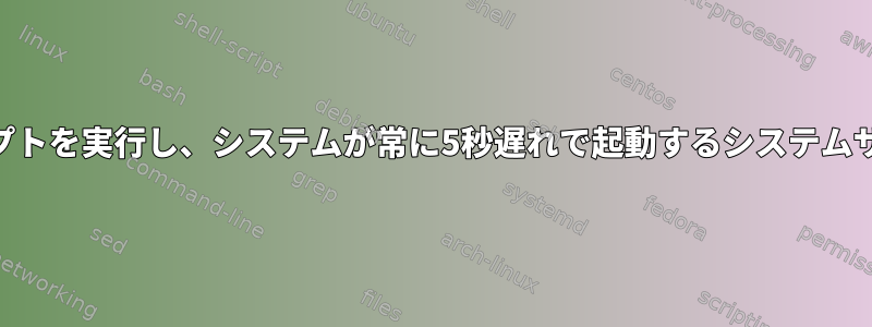 sudo権限でPythonスクリプトを実行し、システムが常に5秒遅れで起動するシステムサービスを作成する方法は？