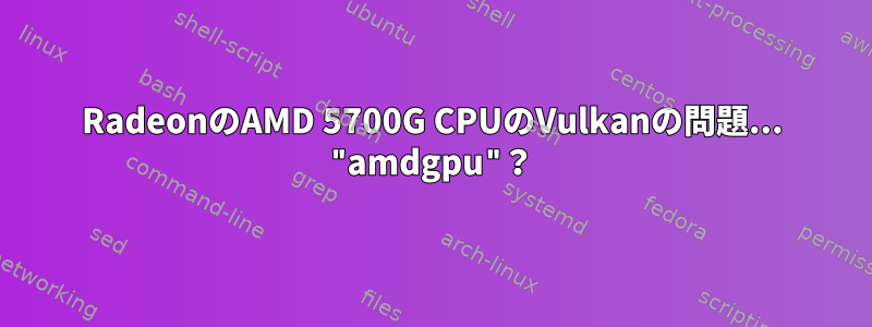 RadeonのAMD 5700G CPUのVulkanの問題... "amdgpu"？