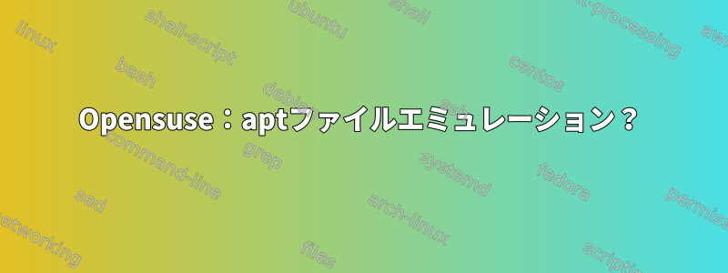 Opensuse：aptファイルエミュレーション？