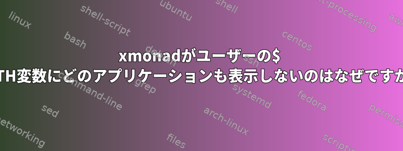 xmonadがユーザーの$ PATH変数にどのアプリケーションも表示しないのはなぜですか？