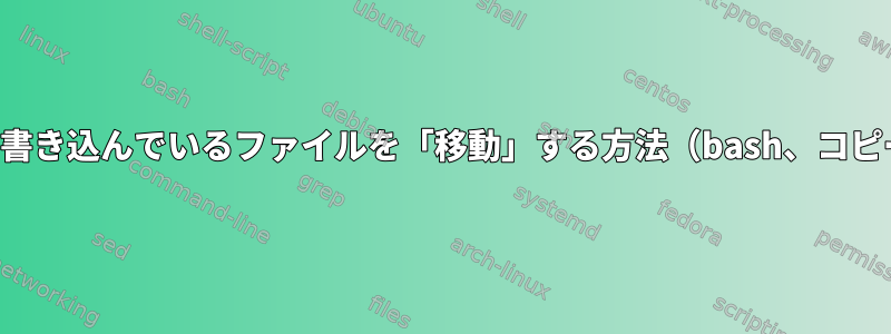 プロセスが現在書き込んでいるファイルを「移動」する方法（bash、コピー、切り取り）