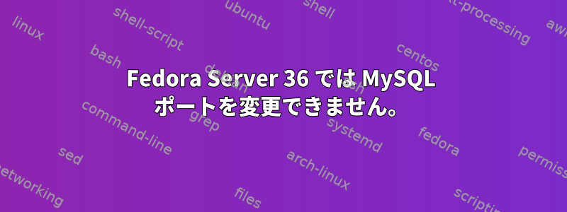 Fedora Server 36 では MySQL ポートを変更できません。