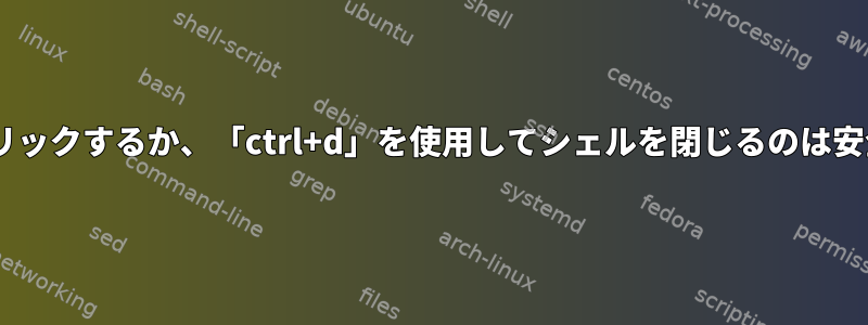 「X」をクリックするか、「ctrl+d」を使用してシェルを閉じるのは安全ですか？