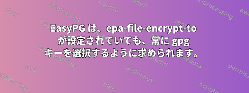 EasyPG は、epa-file-encrypt-to が設定されていても、常に gpg キーを選択するように求められます。