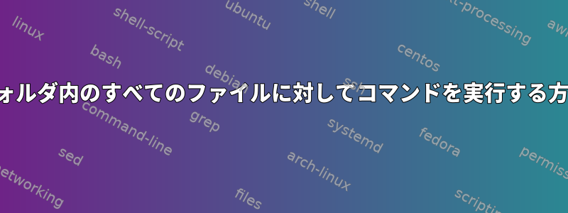 フォルダ内のすべてのファイルに対してコマンドを実行する方法