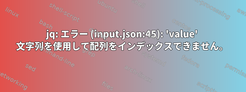 jq: エラー (input.json:45): 'value' 文字列を使用して配列をインデックスできません。