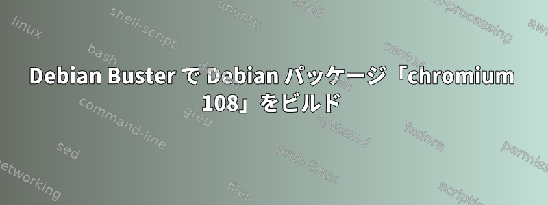 Debian Buster で Debian パッケージ「chromium 108」をビルド